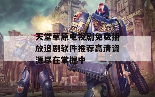 天堂草原电视剧免费播放追剧软件推荐高清资源尽在掌握中