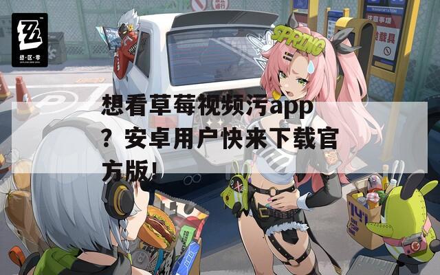 想看草莓视频污app？安卓用户快来下载官方版！