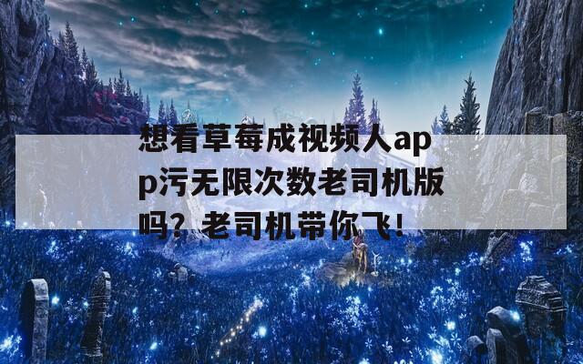 想看草莓成视频人app污无限次数老司机版吗？老司机带你飞！