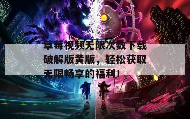 草莓视频无限次数下载破解版黄版，轻松获取无限畅享的福利！