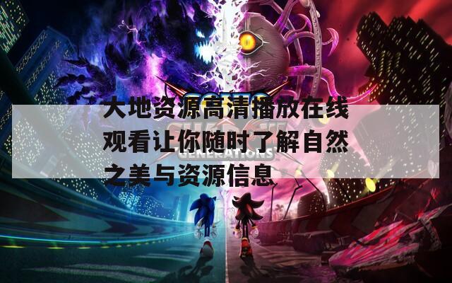 大地资源高清播放在线观看让你随时了解自然之美与资源信息