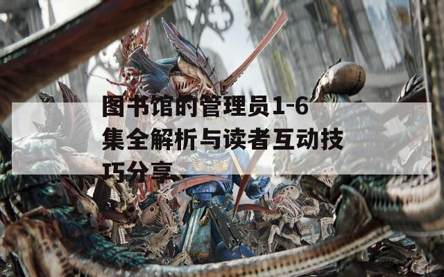 图书馆的管理员1-6集全解析与读者互动技巧分享