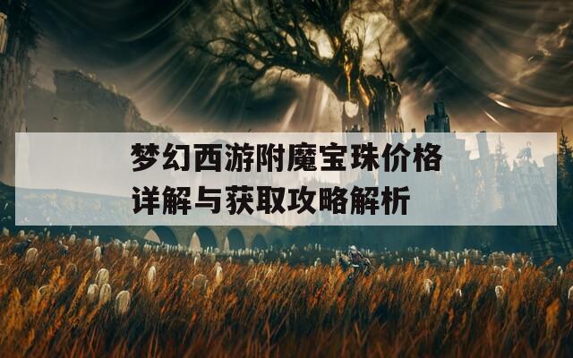 梦幻西游附魔宝珠价格详解与获取攻略解析