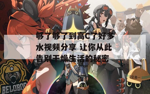 够了够了到高C了好多水视频分享 让你从此告别干燥生活的秘密