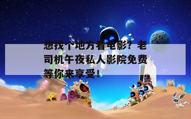 想找个地方看电影？老司机午夜私人影院免费等你来享受！
