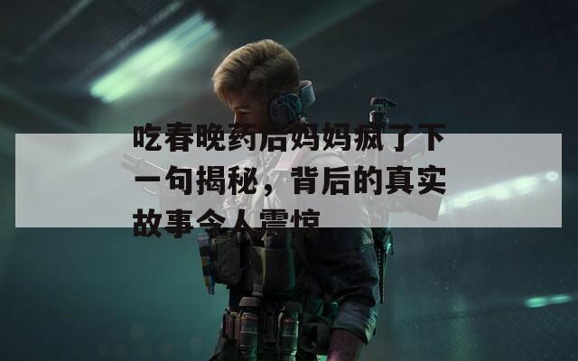 吃春晚药后妈妈疯了下一句揭秘，背后的真实故事令人震惊