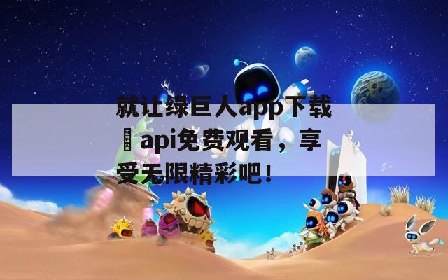就让绿巨人app下载汅api免费观看，享受无限精彩吧！