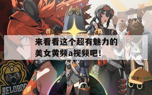来看看这个超有魅力的美女黄频a视频吧！
