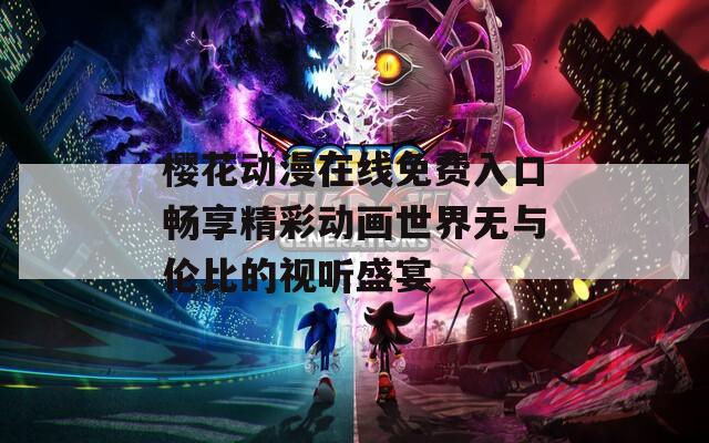 樱花动漫在线免费入口畅享精彩动画世界无与伦比的视听盛宴