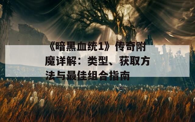 《暗黑血统1》传奇附魔详解：类型、获取方法与最佳组合指南
