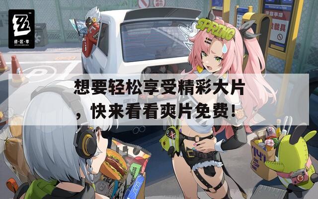 想要轻松享受精彩大片，快来看看爽片免费！