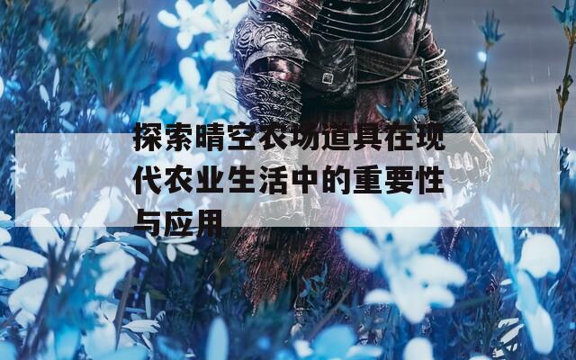 探索晴空农场道具在现代农业生活中的重要性与应用