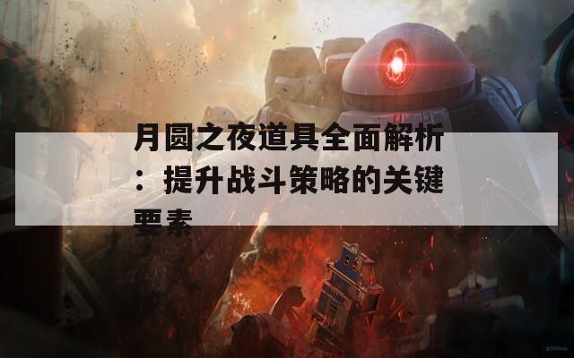 月圆之夜道具全面解析：提升战斗策略的关键要素