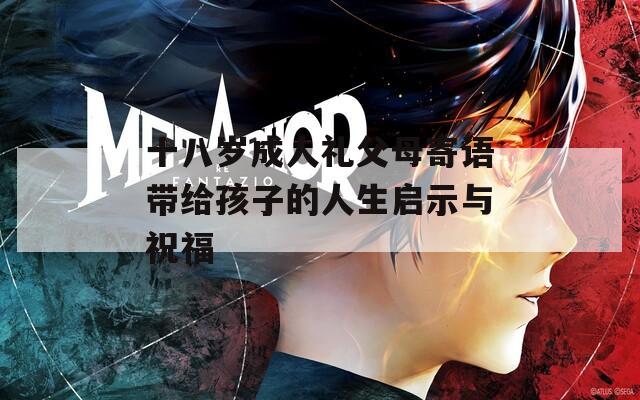 十八岁成人礼父母寄语带给孩子的人生启示与祝福