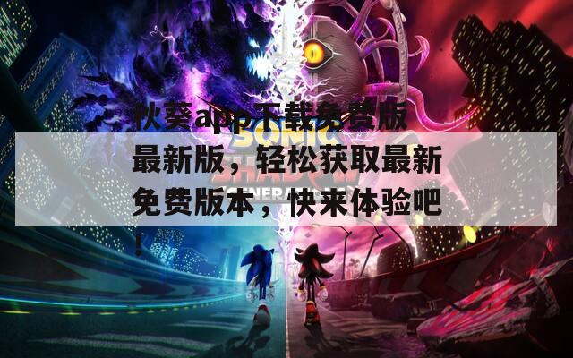 秋葵app下载免费版最新版，轻松获取最新免费版本，快来体验吧！
