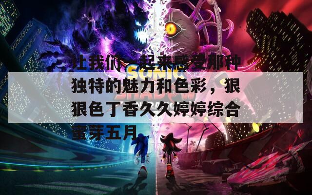 让我们一起来感受那种独特的魅力和色彩，狠狠色丁香久久婷婷综合蜜芽五月