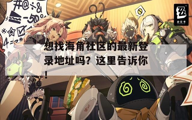 想找海角社区的最新登录地址吗？这里告诉你！