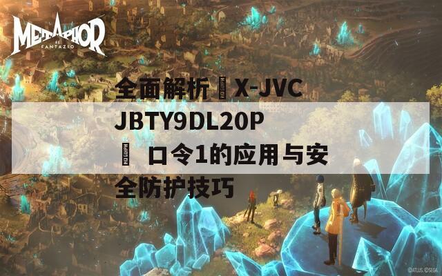 全面解析☉X-JVCJBTY9DL20P☉ 口令1的应用与安全防护技巧