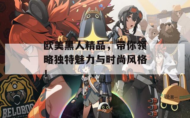 欧美黑人精品，带你领略独特魅力与时尚风格！