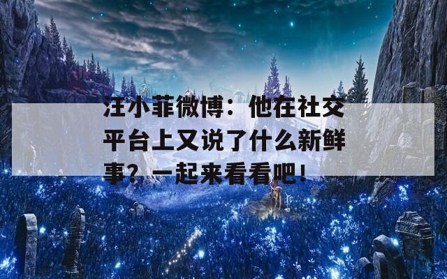 汪小菲微博：他在社交平台上又说了什么新鲜事？一起来看看吧！