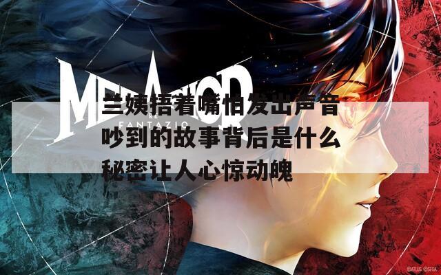 兰姨捂着嘴怕发出声音吵到的故事背后是什么秘密让人心惊动魄