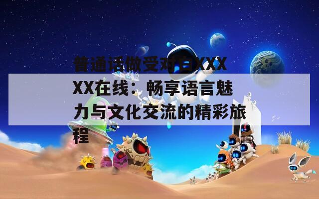 普通话做受对白XXXXX在线：畅享语言魅力与文化交流的精彩旅程