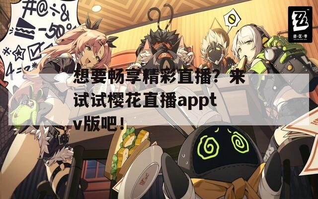 想要畅享精彩直播？来试试樱花直播apptv版吧！