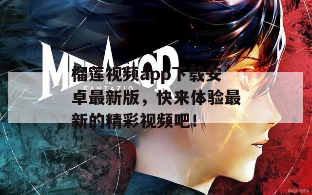 榴莲视频app下载安卓最新版，快来体验最新的精彩视频吧！