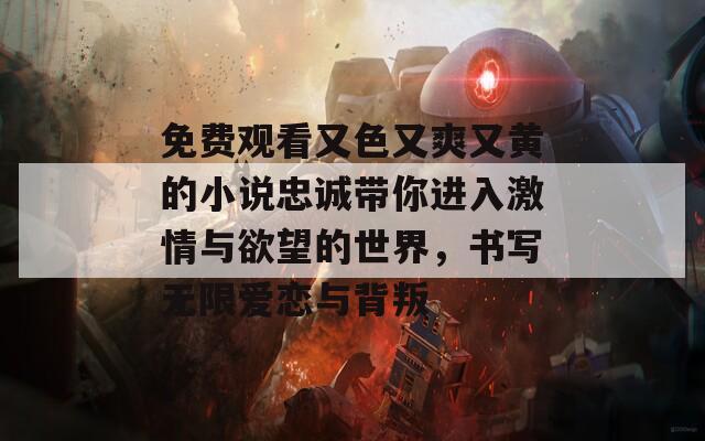 免费观看又色又爽又黄的小说忠诚带你进入激情与欲望的世界，书写无限爱恋与背叛
