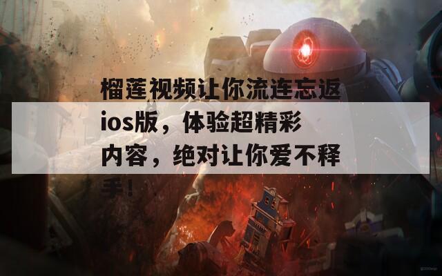 榴莲视频让你流连忘返ios版，体验超精彩内容，绝对让你爱不释手！