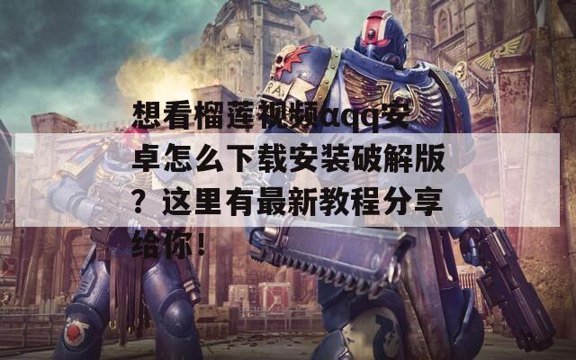 想看榴莲视频αqq安卓怎么下载安装破解版？这里有最新教程分享给你！