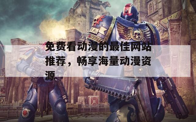 免费看动漫的最佳网站推荐，畅享海量动漫资源