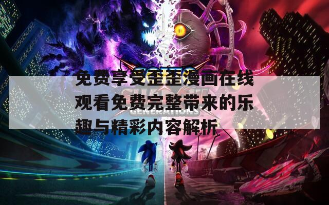 免费享受歪歪漫画在线观看免费完整带来的乐趣与精彩内容解析