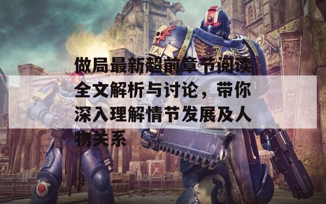 做局最新超前章节阅读全文解析与讨论，带你深入理解情节发展及人物关系