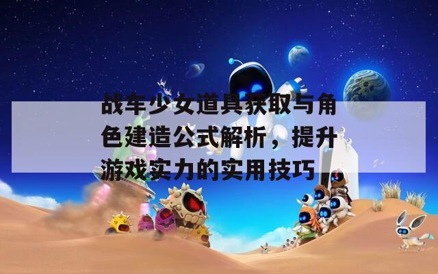 战车少女道具获取与角色建造公式解析，提升游戏实力的实用技巧