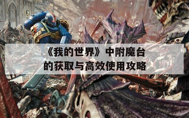 《我的世界》中附魔台的获取与高效使用攻略