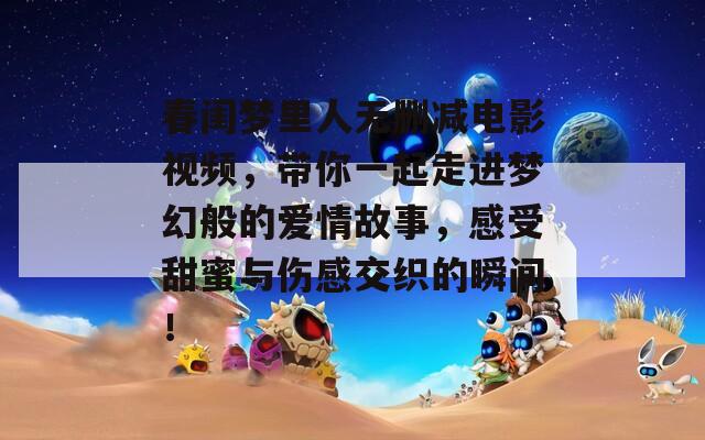春闺梦里人无删减电影视频，带你一起走进梦幻般的爱情故事，感受甜蜜与伤感交织的瞬间！