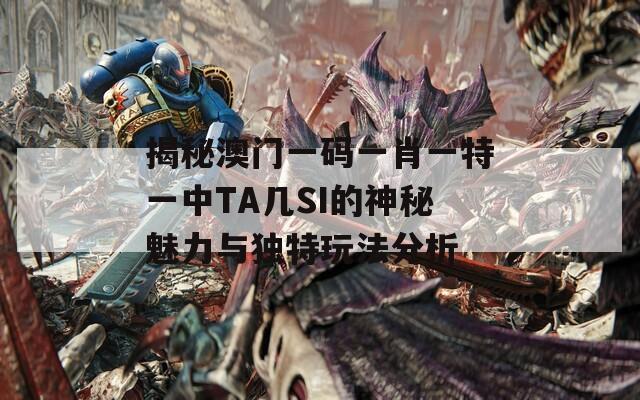 揭秘澳门一码一肖一特一中TA几SI的神秘魅力与独特玩法分析