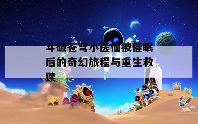 斗破苍穹小医仙被催眠后的奇幻旅程与重生救赎