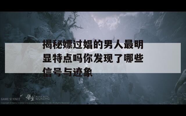 揭秘嫖过娼的男人最明显特点吗你发现了哪些信号与迹象