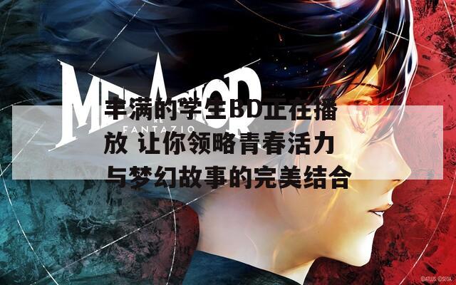 丰满的学生BD正在播放 让你领略青春活力与梦幻故事的完美结合