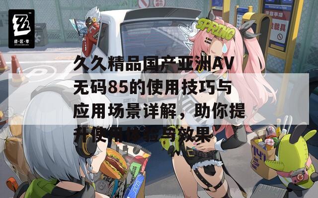 久久精品国产亚洲AV无码85的使用技巧与应用场景详解，助你提升使用体验与效果