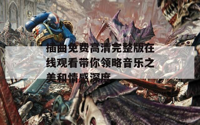 插曲免费高清完整版在线观看带你领略音乐之美和情感深度