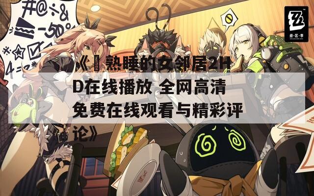 《巜熟睡的女邻居2HD在线播放 全网高清免费在线观看与精彩评论》