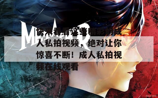 快来看看这些精彩的成人私拍视频，绝对让你惊喜不断！成人私拍视频在线观看