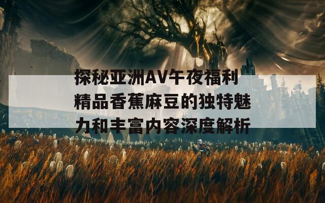 探秘亚洲AV午夜福利精品香蕉麻豆的独特魅力和丰富内容深度解析