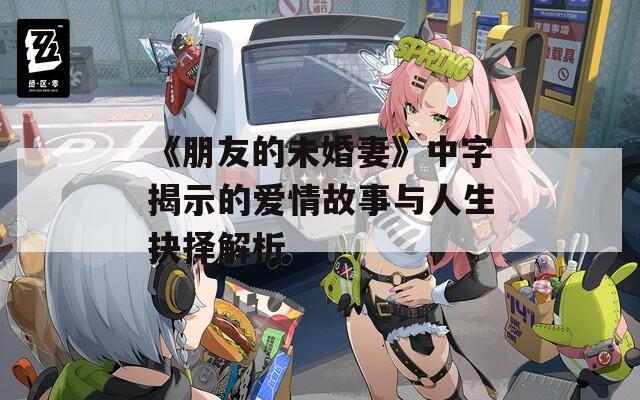 《朋友的未婚妻》中字揭示的爱情故事与人生抉择解析