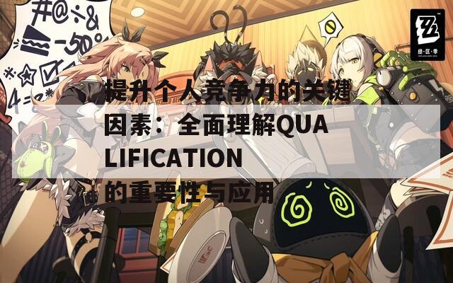 提升个人竞争力的关键因素：全面理解QUALIFICATION的重要性与应用