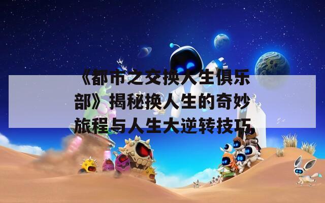 《都市之交换人生俱乐部》揭秘换人生的奇妙旅程与人生大逆转技巧