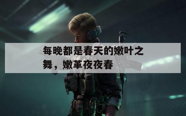 每晚都是春天的嫩叶之舞，嫩革夜夜春
